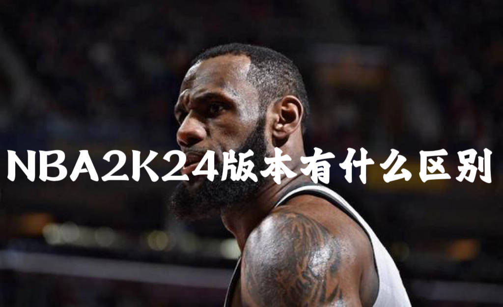 NBA2K24版本有什么区别？NBA2K24各版本内容介绍